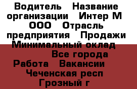 Водитель › Название организации ­ Интер-М, ООО › Отрасль предприятия ­ Продажи › Минимальный оклад ­ 50 000 - Все города Работа » Вакансии   . Чеченская респ.,Грозный г.